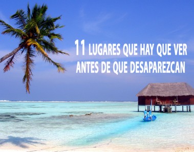11 lugares que hay que ver antes de que desaparezcan