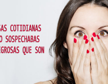 10 cosas cotidianas que no sospechabas lo peligrosas que son